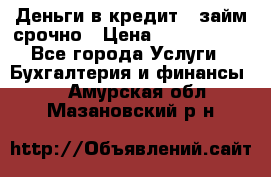 Деньги в кредит,  займ срочно › Цена ­ 1 500 000 - Все города Услуги » Бухгалтерия и финансы   . Амурская обл.,Мазановский р-н